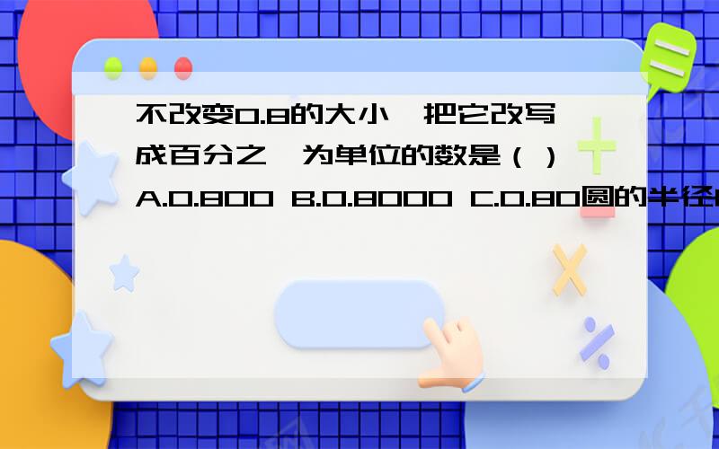 不改变0.8的大小,把它改写成百分之一为单位的数是（） A.0.800 B.0.8000 C.0.80圆的半径由9厘米减小到6厘米,圆的面积减小了（）平方厘米A.9 B.45 C.45π闰年的上半年有（）A.181天 B.182天 C.180天