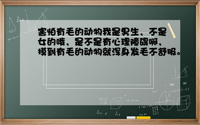 害怕有毛的动物我是男生，不是女的哦，是不是有心理障碍啊，摸到有毛的动物就浑身发毛不舒服。