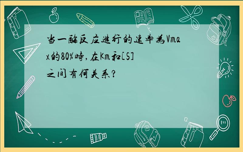 当一酶反应进行的速率为Vmax的80%时,在Km和[S]之间有何关系?