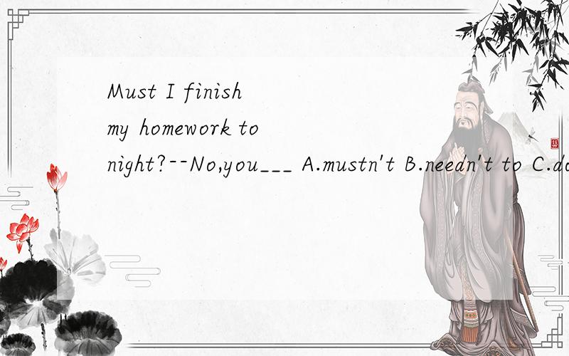 Must I finish my homework tonight?--No,you___ A.mustn't B.needn't to C.don't have to D.don't need