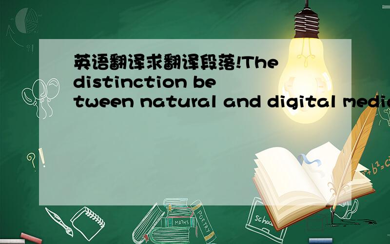 英语翻译求翻译段落!The distinction between natural and digital media may not always be clear-cut,but the idea is that natural media rely on physical elements-paper,stone,inks and paints,musical instruments,and the stage while digital media r