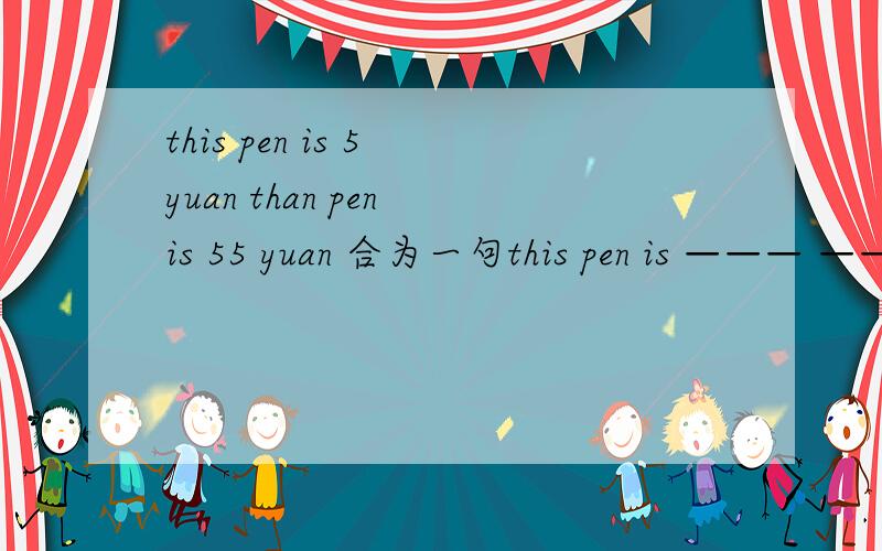 this pen is 5 yuan than pen is 55 yuan 合为一句this pen is ——— ——— than that one