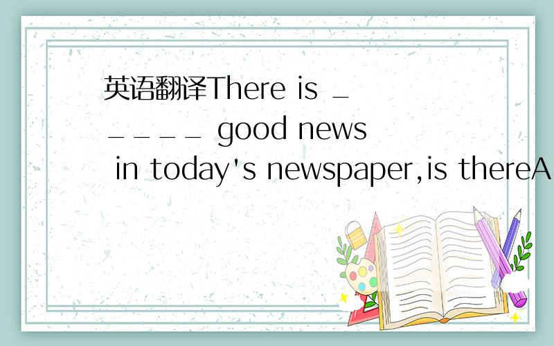 英语翻译There is _____ good news in today's newspaper,is thereA hardly someB hardly anyC hardly aD alittle