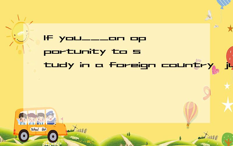 If you___an opportunity to study in a foreign country,just take itA.have had B.had had C.will have D.have