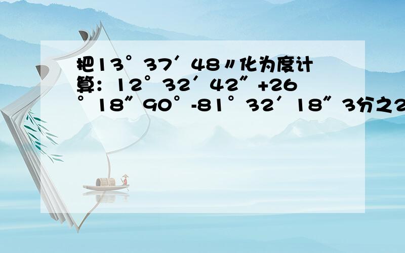 把13°37′48〃化为度计算：12°32′42″+26°18″90°-81°32′18″3分之2*16°47′30″109°11′4″/7计算题全不用了，只要算13°37′48〃化为度