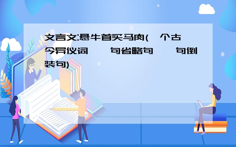 文言文:悬牛首买马肉(一个古今异仪词,一句省略句,一句倒装句)