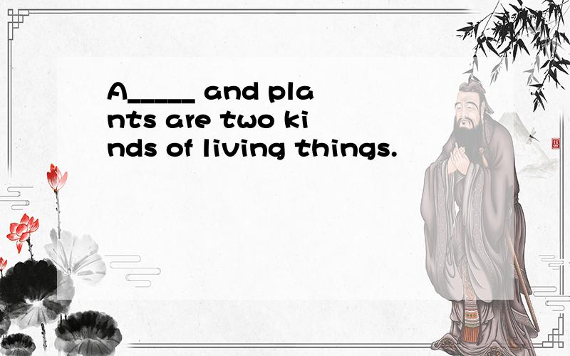 A_____ and plants are two kinds of living things.