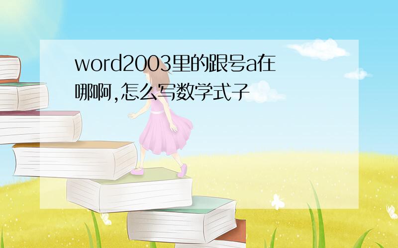 word2003里的跟号a在哪啊,怎么写数学式子