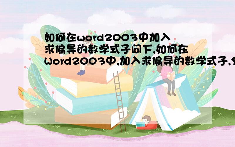 如何在word2003中加入求偏导的数学式子问下,如何在Word2003中,加入求偏导的数学式子,分子分母的那种?答：直接用“公式编辑器”即可.