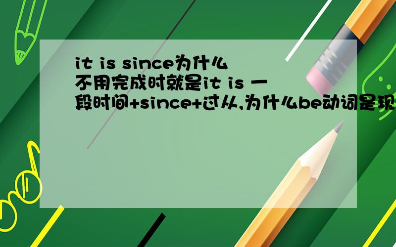 it is since为什么不用完成时就是it is 一段时间+since+过从,为什么be动词是现在时.不是完成时?