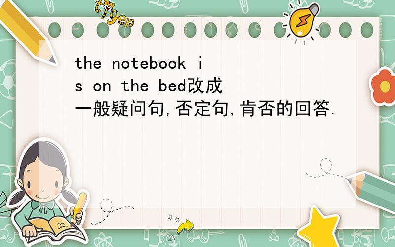 the notebook is on the bed改成一般疑问句,否定句,肯否的回答.