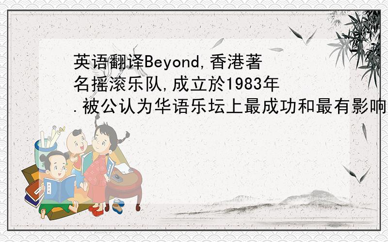 英语翻译Beyond,香港著名摇滚乐队,成立於1983年.被公认为华语乐坛上最成功和最有影响力的乐队之一,Beyond不但在香港、中国内地及台湾均有大量乐迷,即使远在日本、新加坡、大马等地区亦有