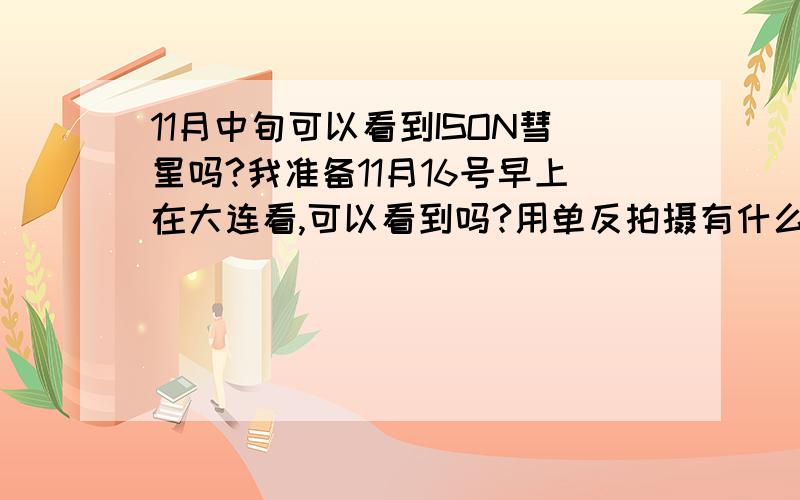 11月中旬可以看到ISON彗星吗?我准备11月16号早上在大连看,可以看到吗?用单反拍摄有什么注意事项吗?听说这个彗星可能提前解体，这周五看会不会太迟了？