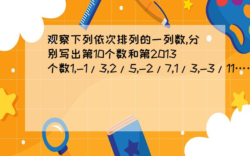 观察下列依次排列的一列数,分别写出第10个数和第2013个数1,-1/3,2/5,-2/7,1/3,-3/11………………