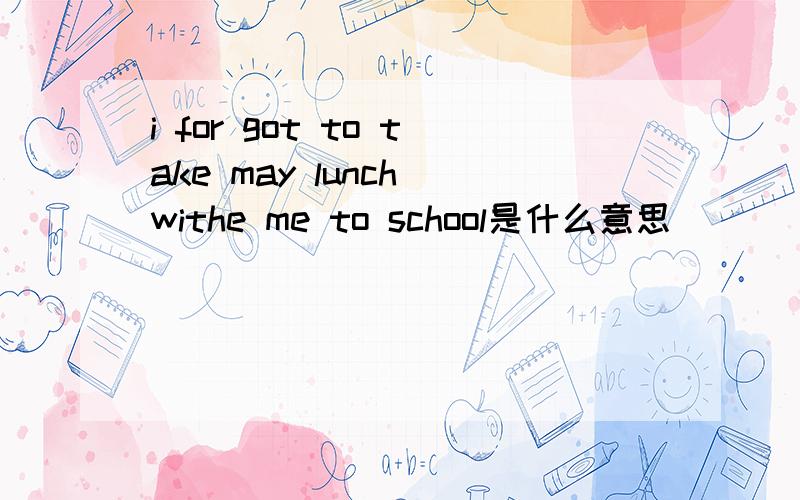 i for got to take may lunch withe me to school是什么意思