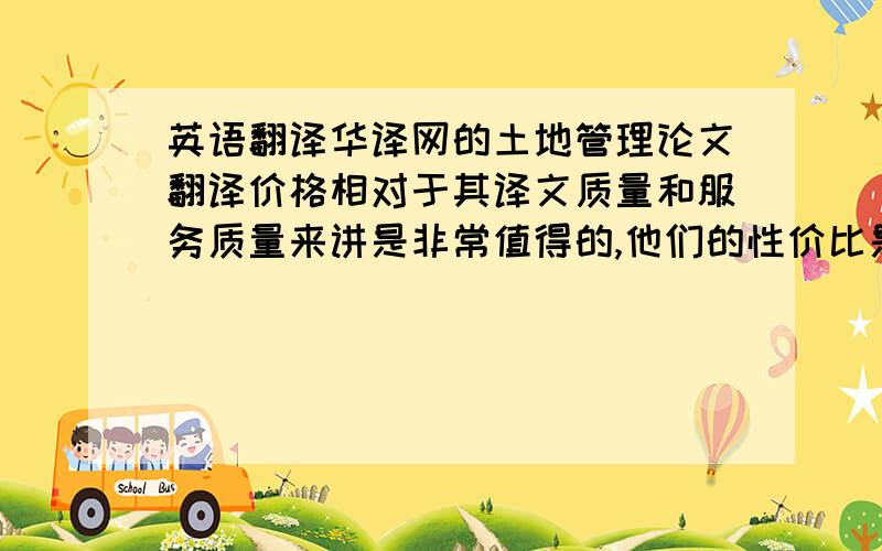 英语翻译华译网的土地管理论文翻译价格相对于其译文质量和服务质量来讲是非常值得的,他们的性价比是最高的.我长期与他们合作,他们的公司实力最强,有严格的译者选聘考核程序和科学的