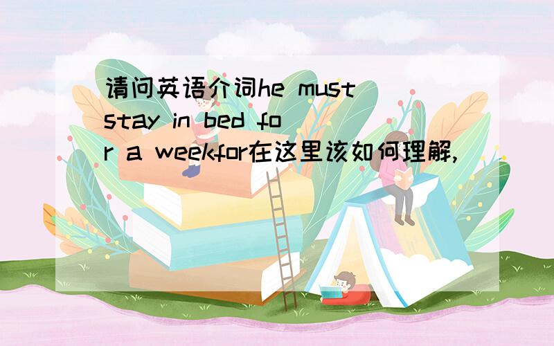 请问英语介词he must stay in bed for a weekfor在这里该如何理解,