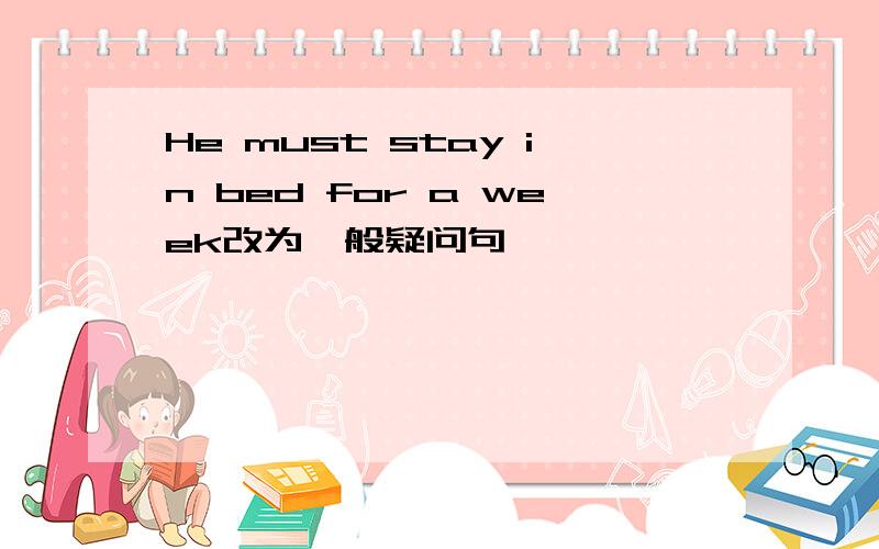 He must stay in bed for a week改为一般疑问句