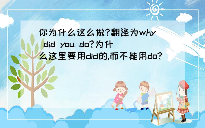 你为什么这么做?翻译为why did you do?为什么这里要用did的,而不能用do?