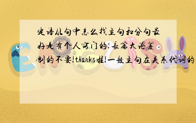 定语从句中怎么找主句和分句最好是有个人窍门的,长篇大论复制的不要!thanks啦!一般主句在关系代词的前面还是后面呢？从句一般是不是比主句短啊？可有时候主句在一个句子中是分开的啊.