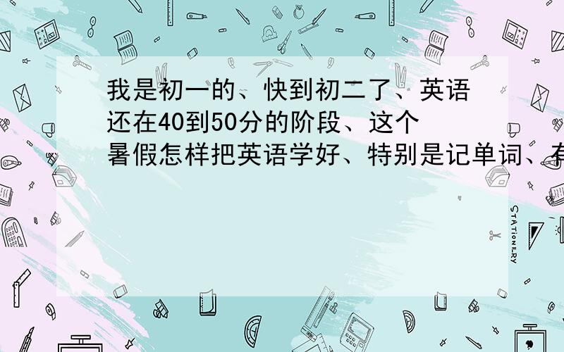 我是初一的、快到初二了、英语还在40到50分的阶段、这个暑假怎样把英语学好、特别是记单词、有什么好点的书?