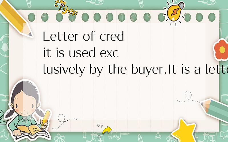 Letter of credit is used exclusively by the buyer.It is a letter issued by the bank employed by...Letter of credit is used exclusively by the buyer.It is a letter issued by the bank employed by the buyer which authorizes the bearer to draw a stated a