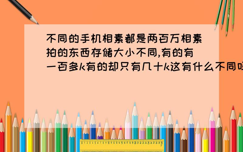 不同的手机相素都是两百万相素拍的东西存储大小不同,有的有一百多k有的却只有几十k这有什么不同吗?这k数与相素有什么关系?