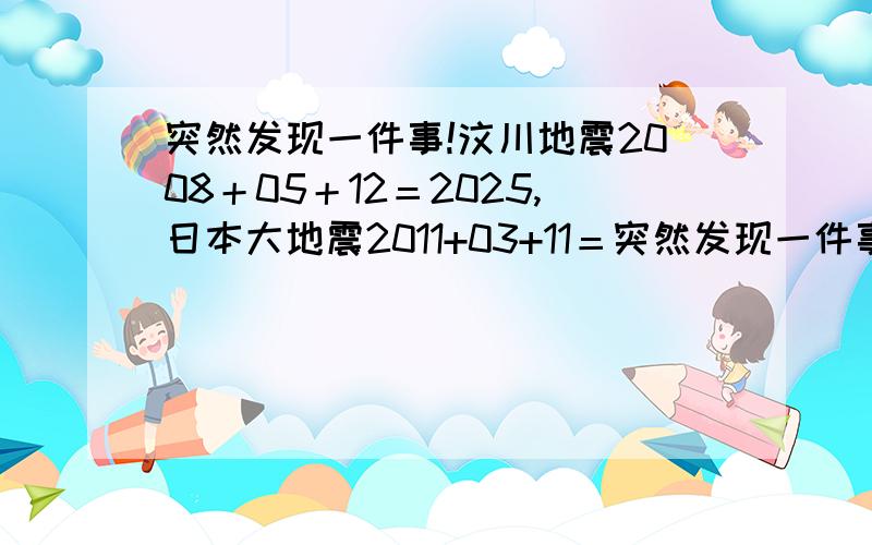 突然发现一件事!汶川地震2008＋05＋12＝2025,日本大地震2011+03+11＝突然发现一件事!汶川地震2008＋05＋12＝2025,日本大地震2011+03+11＝2025,鲁甸地震2014+08+03＝2025!2025到底会发生什么?\x0d这是巧合吗?\