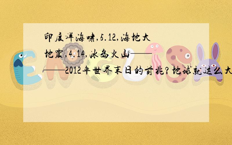 印度洋海啸,5.12,海地大地震,4.14,冰岛火山————2012年世界末日的前兆?地球就这么大,人类将地球挖的到处空心,人类之所以能生存了这么久,是因为古代人类没有去挖地球.最近几年大自然对