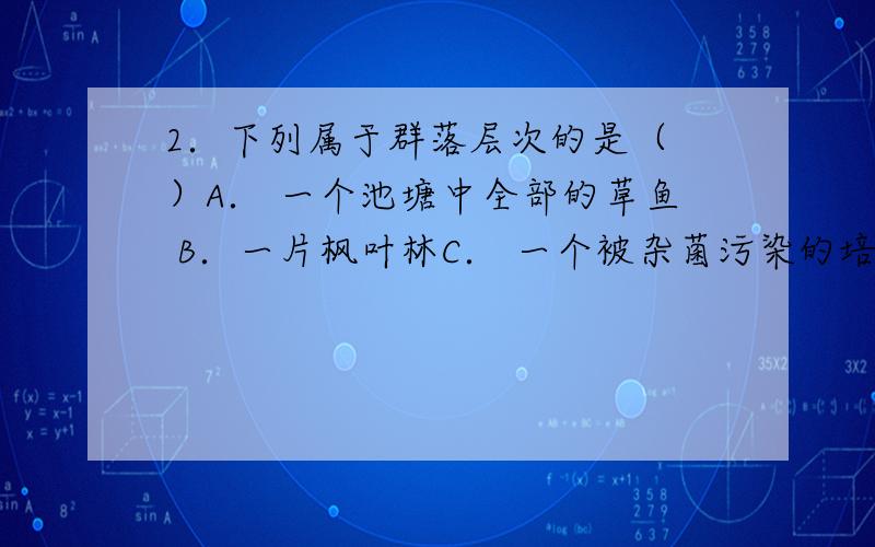 2．下列属于群落层次的是（ ）A． 一个池塘中全部的草鱼 B．一片枫叶林C． 一个被杂菌污染的培养皿上的全部生物 D．一个草原上全部的动植物答案为什么是C 为什么不是D