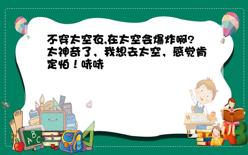 不穿太空衣,在太空会爆炸啊?太神奇了，我想去太空，感觉肯定怕！哧哧