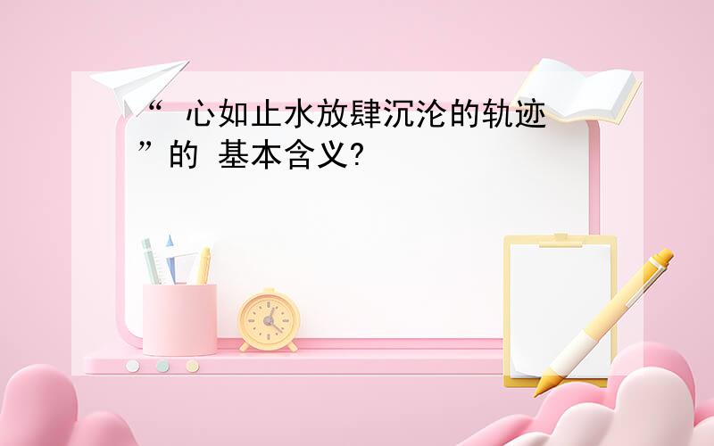 “ 心如止水放肆沉沦的轨迹 ”的 基本含义?