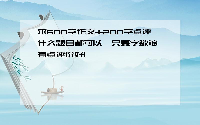 求600字作文+200字点评什么题目都可以,只要字数够,有点评价好!