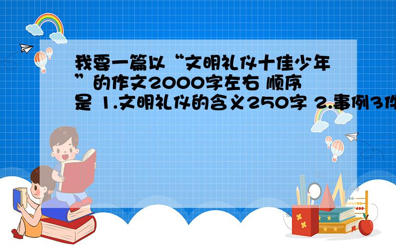 我要一篇以“文明礼仪十佳少年”的作文2000字左右 顺序是 1.文明礼仪的含义250字 2.事例3件650字 3.650字 仅供参考