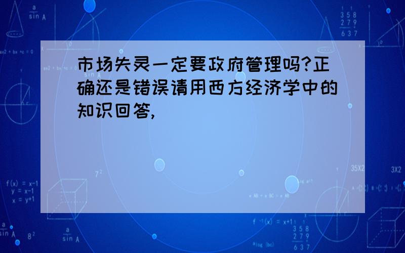 市场失灵一定要政府管理吗?正确还是错误请用西方经济学中的知识回答,