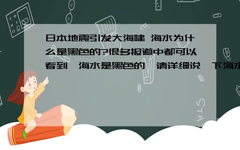 日本地震引发大海啸 海水为什么是黑色的?很多报道中都可以看到,海水是黑色的,请详细说一下海水为什么呈现出黑色?