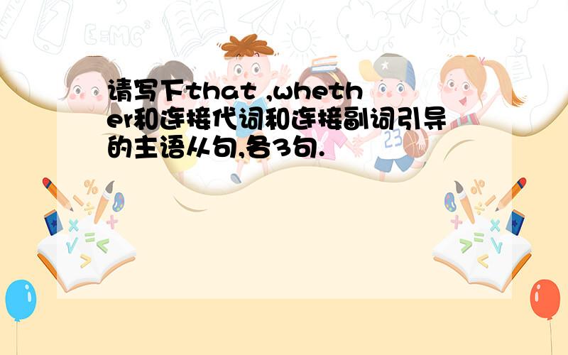 请写下that ,whether和连接代词和连接副词引导的主语从句,各3句.