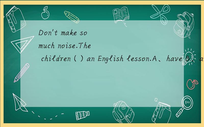 Don't make so much noise.The children ( ) an English lesson.A、have B、are having C、were having