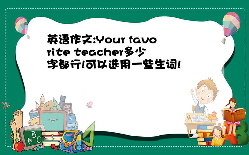 英语作文:Your favorite teacher多少字都行!可以选用一些生词!