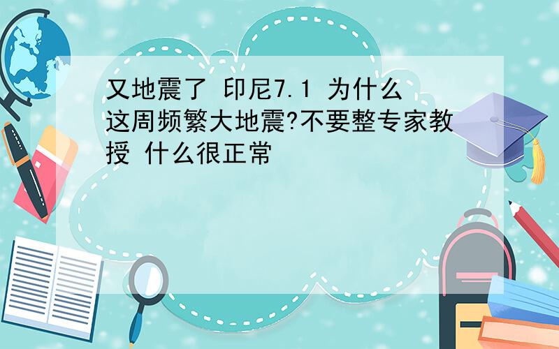 又地震了 印尼7.1 为什么这周频繁大地震?不要整专家教授 什么很正常