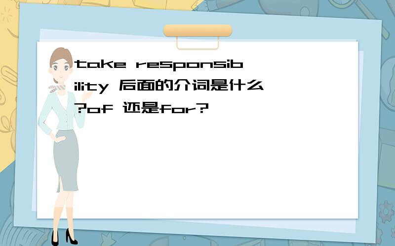 take responsibility 后面的介词是什么?of 还是for?