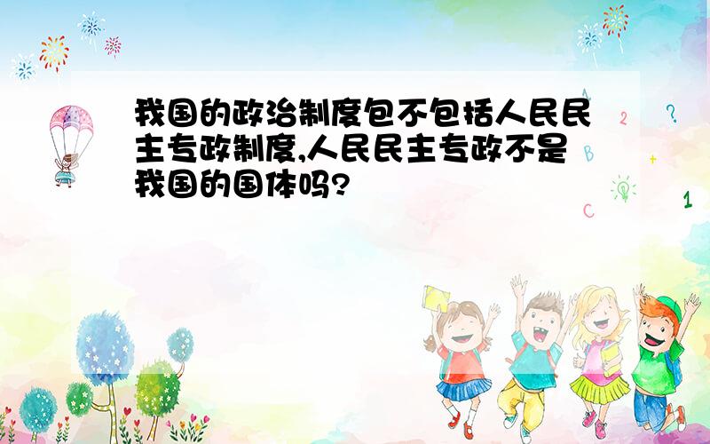 我国的政治制度包不包括人民民主专政制度,人民民主专政不是我国的国体吗?