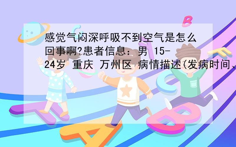 感觉气闷深呼吸不到空气是怎么回事啊?患者信息：男 15-24岁 重庆 万州区 病情描述(发病时间、主要症状等)：就是胸口很闷,感觉呼吸得不够要深呼吸,但大多的时候深呼吸还是呼吸不上来,只