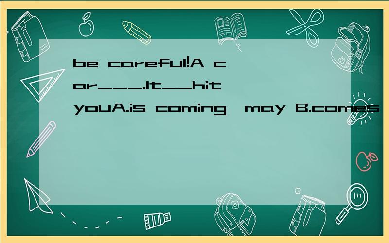 be careful!A car___.It__hit youA.is coming,may B.comes,must C.is coming,must D.comes,may