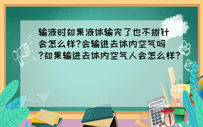 输液时如果液体输完了也不拔针会怎么样?会输进去体内空气吗?如果输进去体内空气人会怎么样?