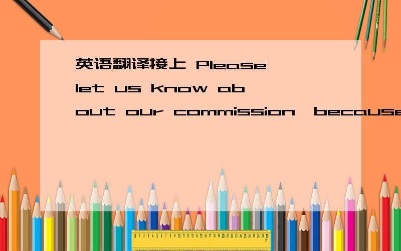 英语翻译接上 Please let us know about our commission,because we are acting as a buying agent of our local customer.