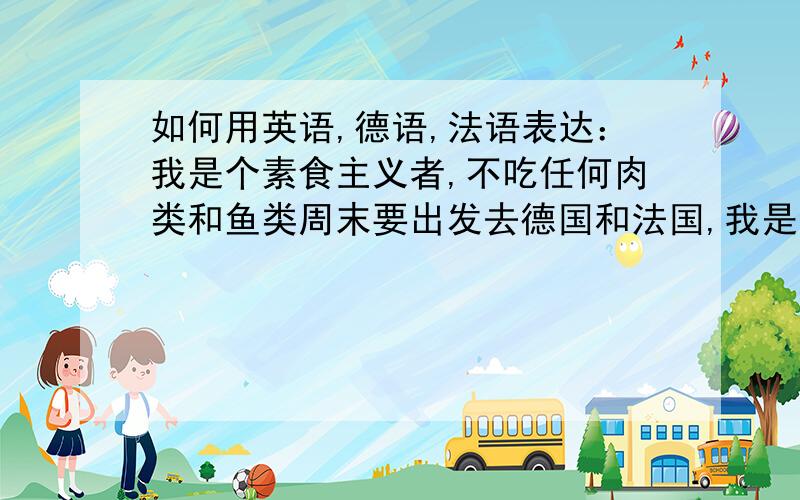 如何用英语,德语,法语表达：我是个素食主义者,不吃任何肉类和鱼类周末要出发去德国和法国,我是个素食主义者,想写个卡片提示餐厅的服务员.需要用英语,德语,法语分别写一下.