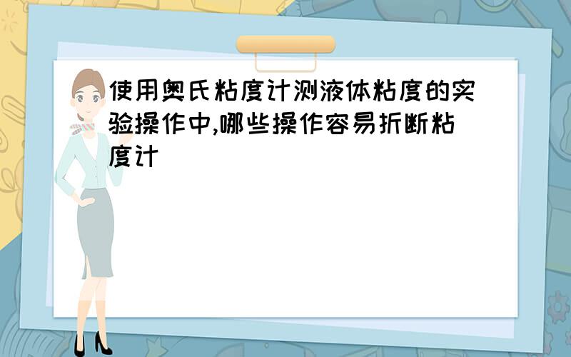 使用奥氏粘度计测液体粘度的实验操作中,哪些操作容易折断粘度计