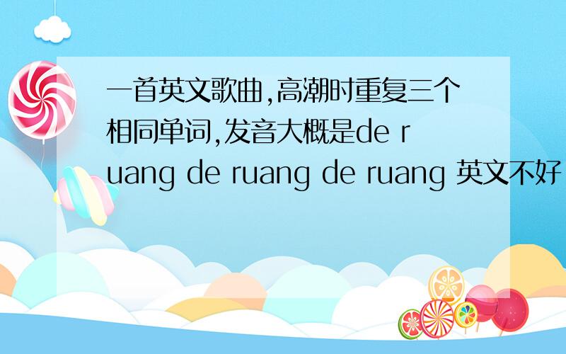 一首英文歌曲,高潮时重复三个相同单词,发音大概是de ruang de ruang de ruang 英文不好,哈哈北京通州家乐福里放过.