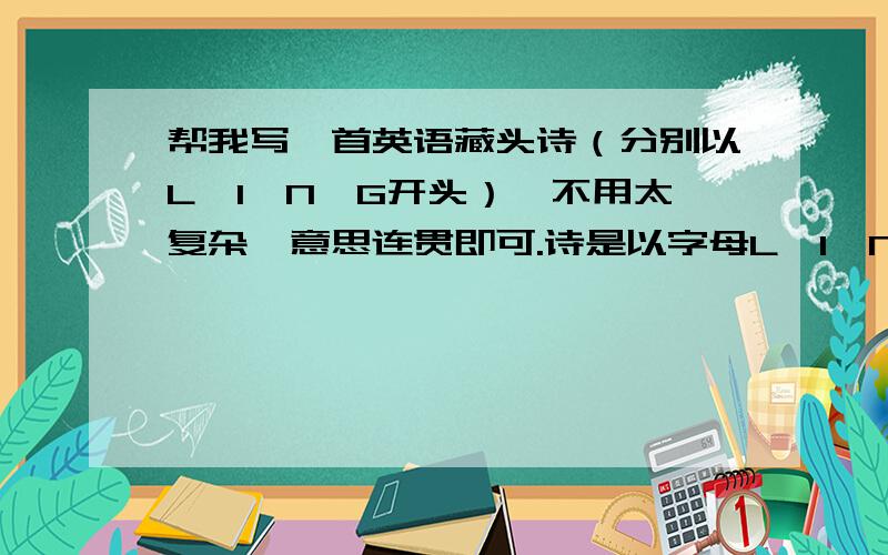 帮我写一首英语藏头诗（分别以L,I,N,G开头）,不用太复杂,意思连贯即可.诗是以字母L,I,N,G为开头的单词开头的噢.